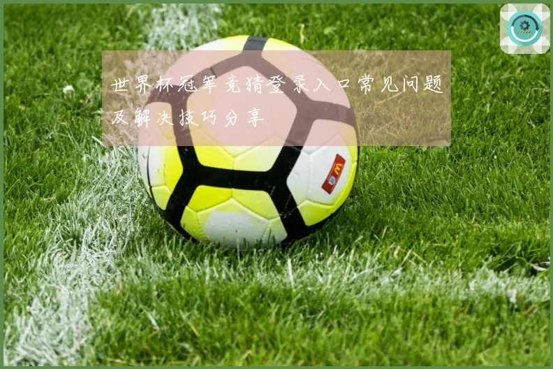 世界杯冠军竞猜登录入口常见问题及解决技巧分享