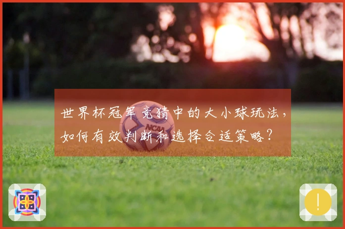世界杯冠军竞猜中的大小球玩法，如何有效判断和选择合适策略？