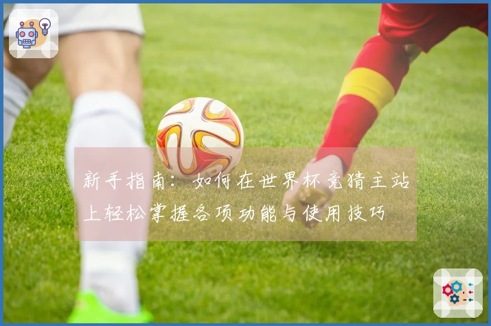 新手指南：如何在世界杯竞猜主站上轻松掌握各项功能与使用技巧