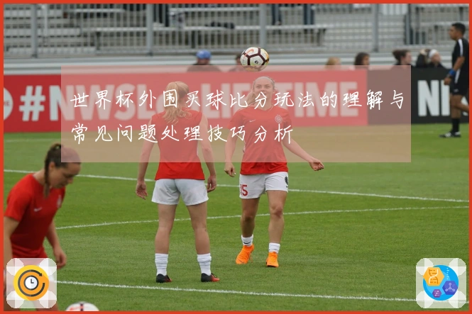 世界杯外围买球比分玩法的理解与常见问题处理技巧分析