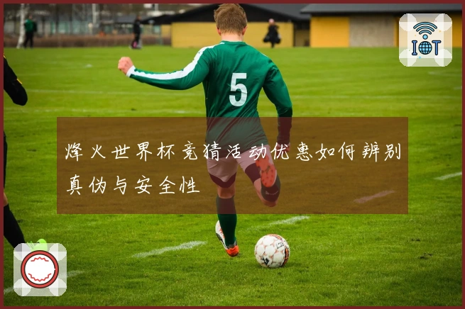 烽火世界杯竞猜活动优惠如何辨别真伪与安全性
