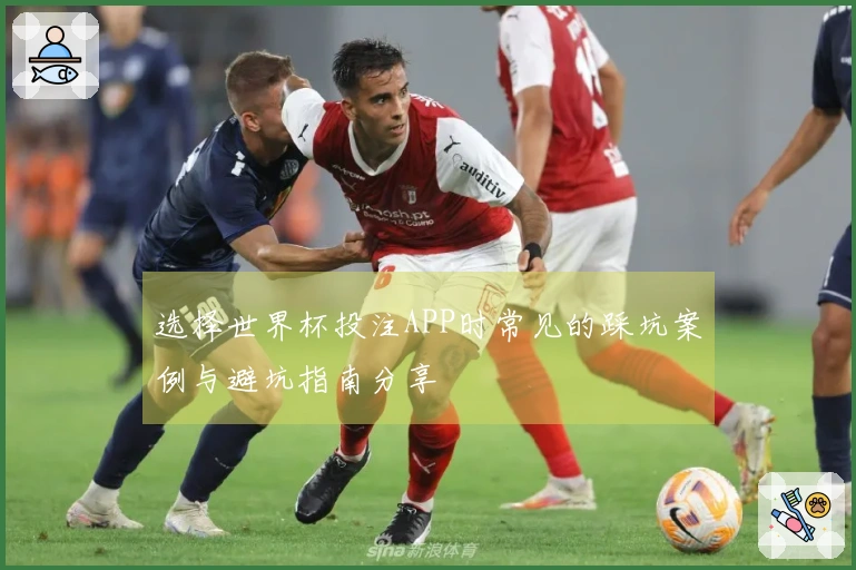 选择世界杯投注APP时常见的踩坑案例与避坑指南分享
