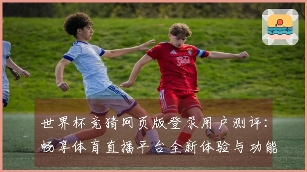 世界杯竞猜网页版登录用户测评：畅享体育直播平台全新体验与功能介绍