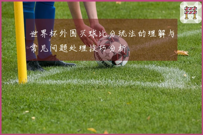 世界杯外围买球比分玩法的理解与常见问题处理技巧分析