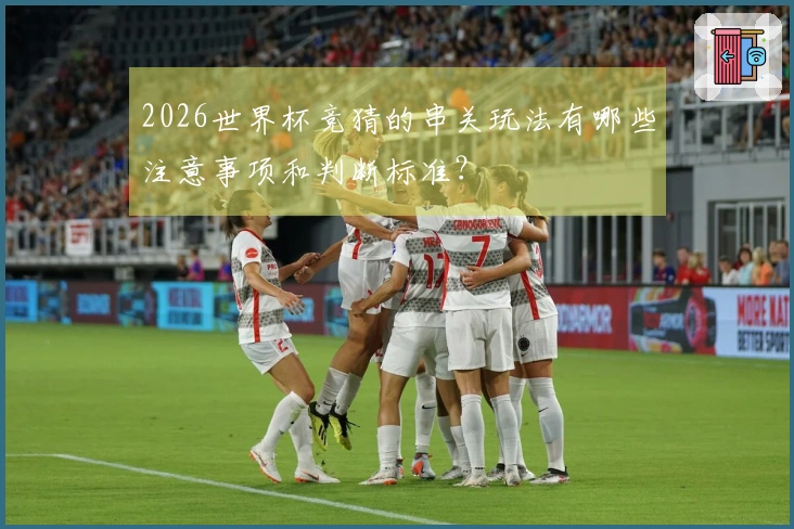 2026世界杯竞猜的串关玩法有哪些注意事项和判断标准？