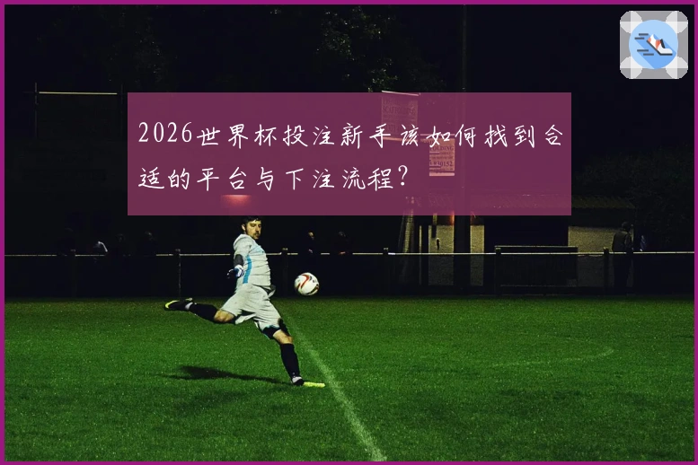 2026世界杯投注新手该如何找到合适的平台与下注流程？