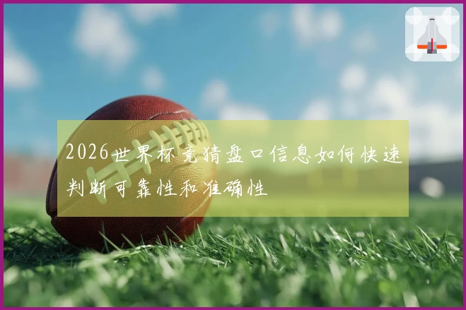 2026世界杯竞猜盘口信息如何快速判断可靠性和准确性
