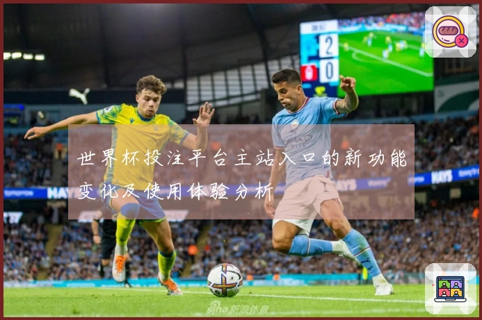 世界杯投注平台主站入口的新功能变化及使用体验分析
