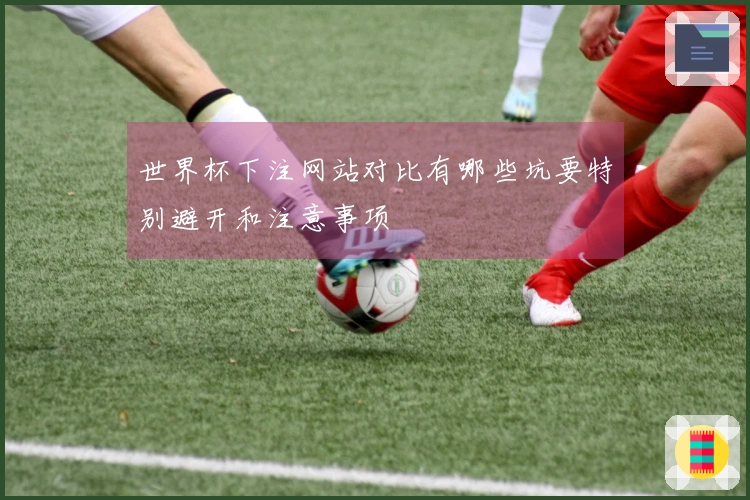 世界杯下注网站对比有哪些坑要特别避开和注意事项