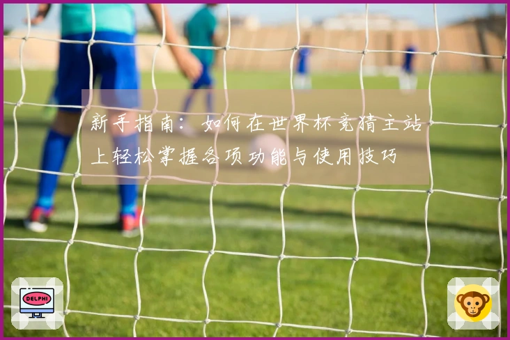 新手指南：如何在世界杯竞猜主站上轻松掌握各项功能与使用技巧