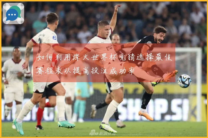 如何利用烽火世界杯竞猜选择最佳赛程表以提高投注成功率