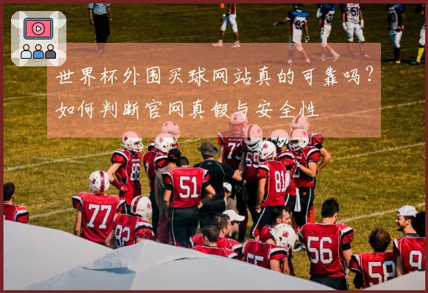 世界杯外围买球网站真的可靠吗？如何判断官网真假与安全性