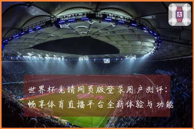 世界杯竞猜网页版登录用户测评：畅享体育直播平台全新体验与功能介绍