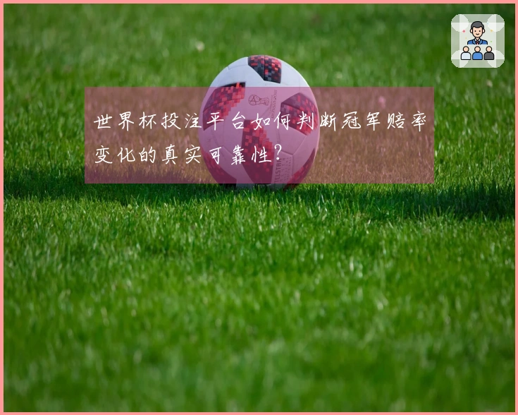 世界杯投注平台如何判断冠军赔率变化的真实可靠性？