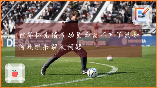 世界杯竞猜活动页面打不开了该如何处理和解决问题