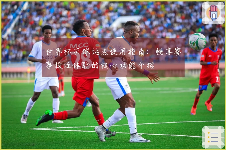 世界杯买球站点使用指南：畅享赛事投注体验的核心功能介绍