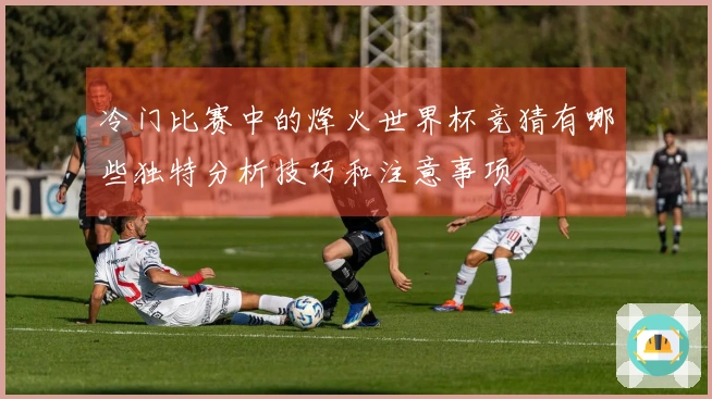 冷门比赛中的烽火世界杯竞猜有哪些独特分析技巧和注意事项