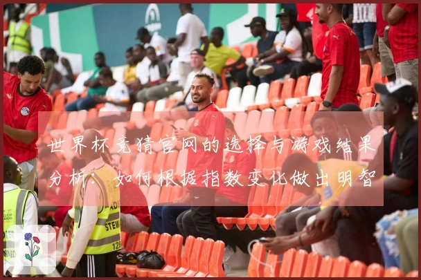世界杯竞猜官网的选择与游戏结果分析：如何根据指数变化做出明智判断