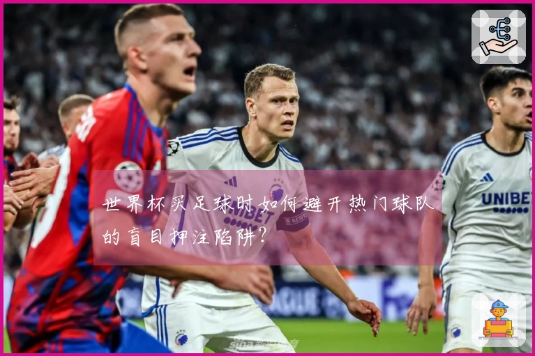 世界杯买足球时如何避开热门球队的盲目押注陷阱？