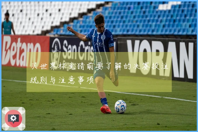 买世界杯竞猜前要了解的决赛投注规则与注意事项