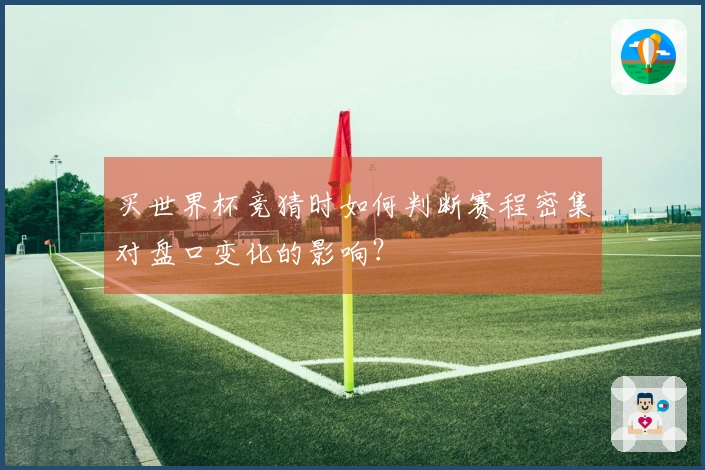 买世界杯竞猜时如何判断赛程密集对盘口变化的影响？