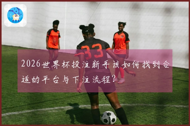 2026世界杯投注新手该如何找到合适的平台与下注流程？