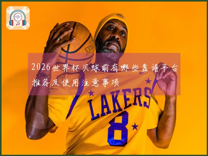 2026世界杯买球前有哪些靠谱平台推荐及使用注意事项