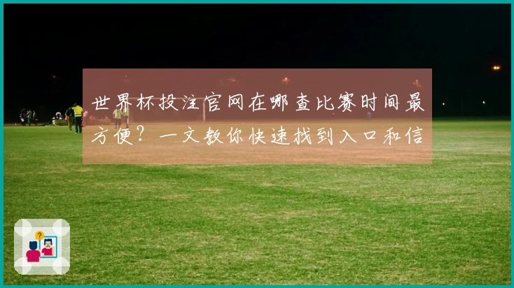 世界杯投注官网在哪查比赛时间最方便？一文教你快速找到入口和信息流。