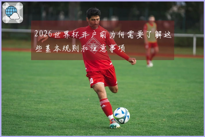 2026世界杯开户前为何需要了解这些基本规则和注意事项