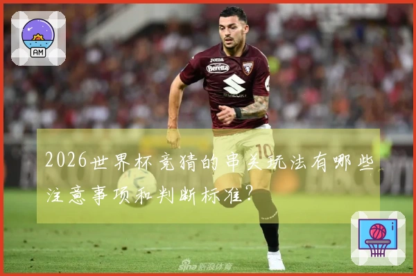 2026世界杯竞猜的串关玩法有哪些注意事项和判断标准？