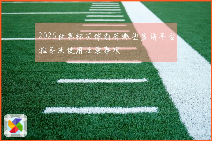 2026世界杯买球前有哪些靠谱平台推荐及使用注意事项