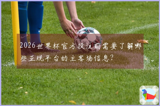2026世界杯官方投注前需要了解哪些正规平台的主客场信息？