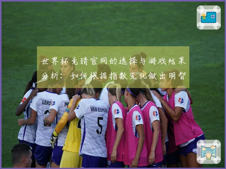 世界杯竞猜官网的选择与游戏结果分析：如何根据指数变化做出明智判断
