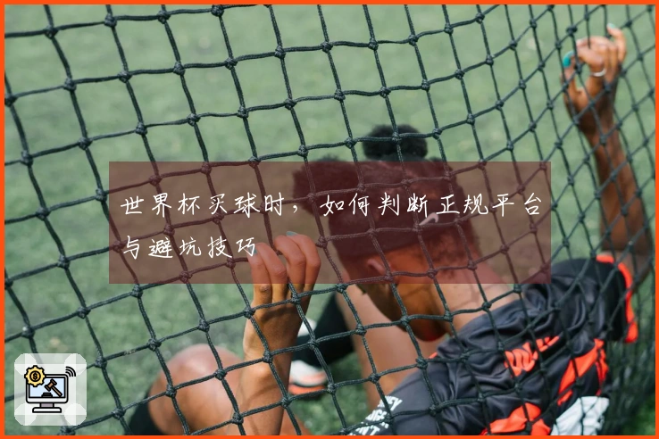 世界杯买球时，如何判断正规平台与避坑技巧