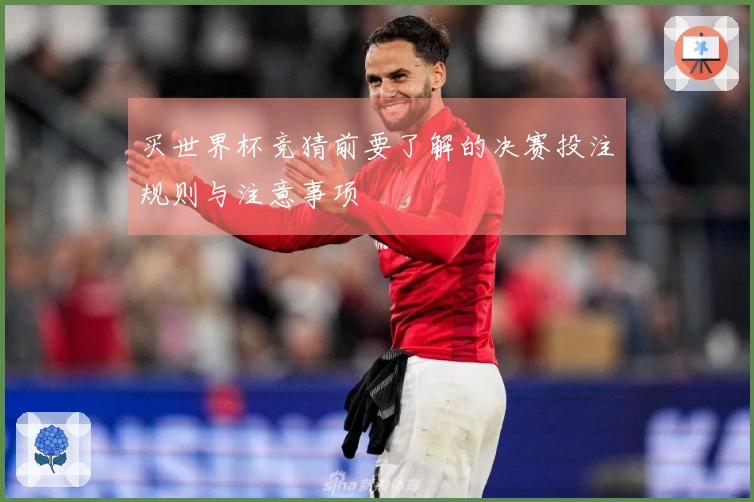 买世界杯竞猜前要了解的决赛投注规则与注意事项
