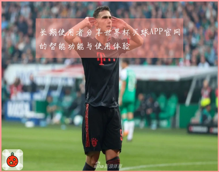长期使用者分享世界杯买球APP官网的智能功能与使用体验