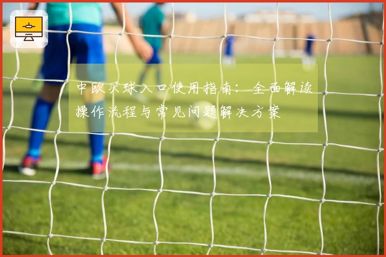 中欧买球入口使用指南：全面解读操作流程与常见问题解决方案